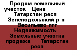 Продам земельный участок › Цена ­ 299 000 - Татарстан респ., Зеленодольский р-н, Васильево пгт Недвижимость » Земельные участки продажа   . Татарстан респ.